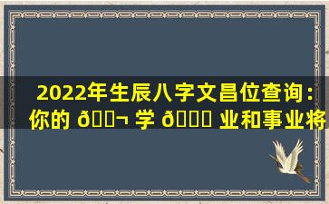 2022年生辰八字文昌位查询：你的 🐬 学 🐘 业和事业将如何受到影响
